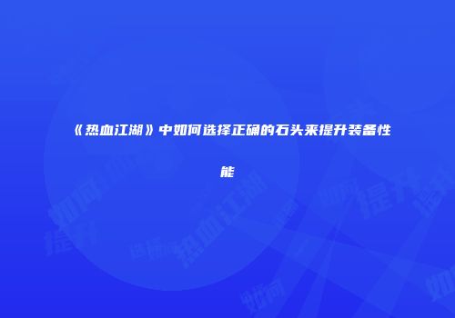 《热血江湖》中如何选择正确的石头来提升装备性能