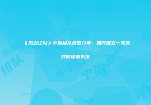 《热血江湖》中的组队经验分享：如何建立一支高效的徒弟队伍