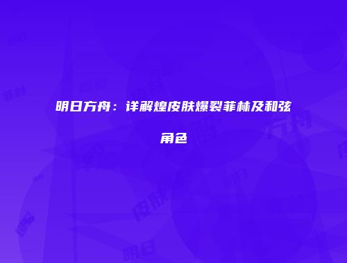 明日方舟：详解煌皮肤爆裂菲林及和弦角色