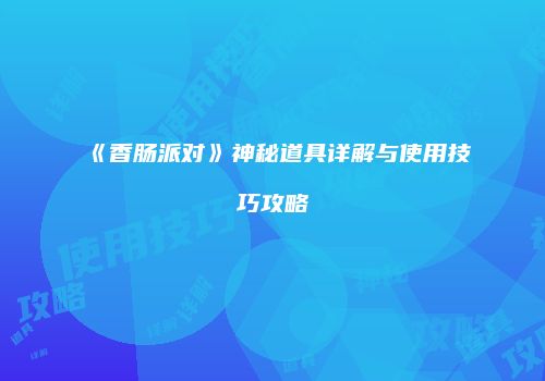 《香肠派对》神秘道具详解与使用技巧攻略