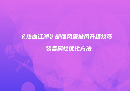 《热血江湖》部落风采披风升级技巧：装备属性优化方法