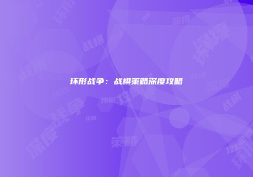环形战争：战棋策略深度攻略
