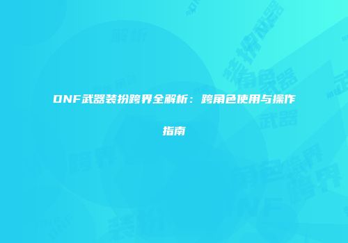 DNF武器装扮跨界全解析：跨角色使用与操作指南