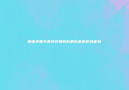 魔兽争霸中的特效如何影响玩家的游戏体验