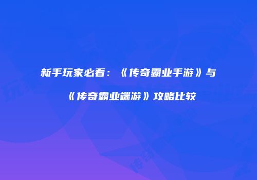 新手玩家必看：《传奇霸业手游》与《传奇霸业端游》攻略比较