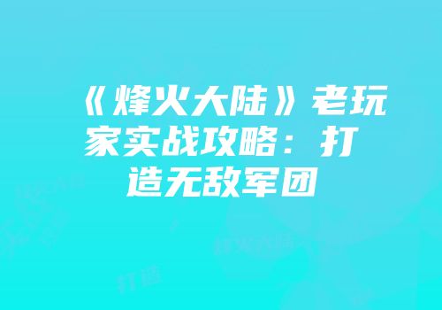 《烽火大陆》老玩家实战攻略：打造无敌军团