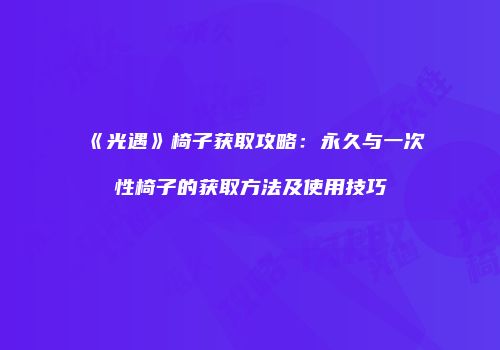 《光遇》椅子获取攻略：永久与一次性椅子的获取方法及使用技巧