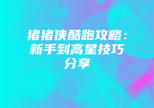 猪猪侠酷跑攻略：新手到高星技巧分享