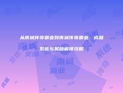 从南城传奇霸业到南城传奇霸业：成就系统与奖励解锁攻略