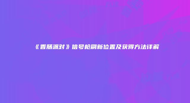《香肠派对》信号枪刷新位置及获得方法详解