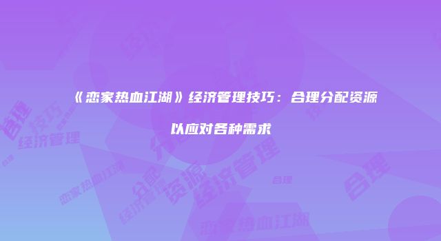 《恋家热血江湖》经济管理技巧：合理分配资源以应对各种需求