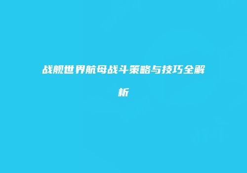 战舰世界航母战斗策略与技巧全解析