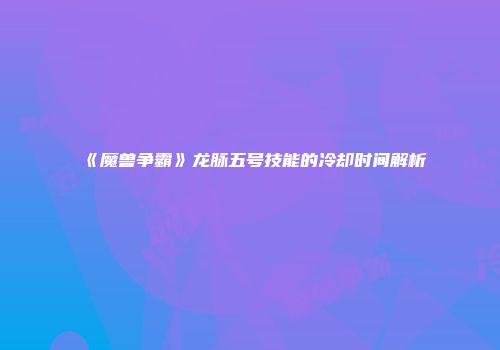 《魔兽争霸》龙脉五号技能的冷却时间解析