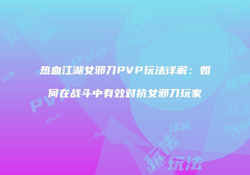 热血江湖女邪刀PVP玩法详解：如何在战斗中有效对抗女邪刀玩家