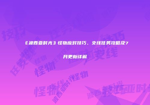 《波西亚时光》怪物应对技巧、支线任务攻略及7月更新详解