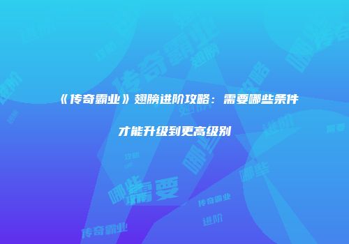 《传奇霸业》翅膀进阶攻略：需要哪些条件才能升级到更高级别