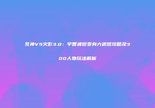 死神VS火影3.0：宇智波斑变身六道斑攻略及300人物玩法解析