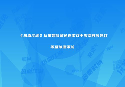 《热血江湖》玩家如何避免在游戏中浪费时间导致等级停滞不前