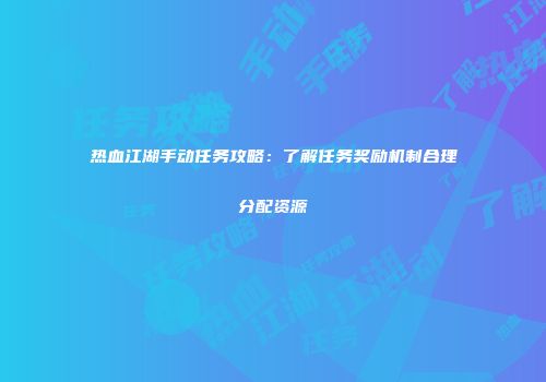 热血江湖手动任务攻略：了解任务奖励机制合理分配资源