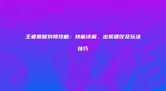 王者荣耀刘邦攻略：技能详解、出装建议及玩法技巧