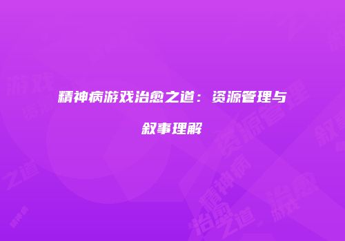 精神病游戏治愈之道：资源管理与叙事理解