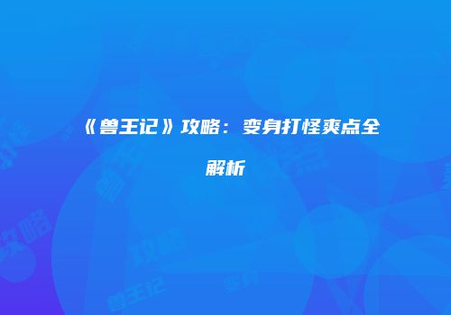 《兽王记》攻略：变身打怪爽点全解析