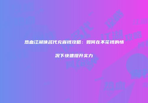 热血江湖侠名代充省钱攻略：如何在不花钱的情况下快速提升实力