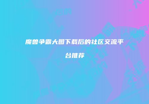 魔兽争霸大图下载后的社区交流平台推荐