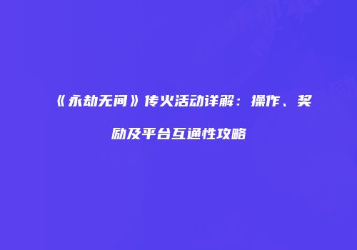 《永劫无间》传火活动详解：操作、奖励及平台互通性攻略