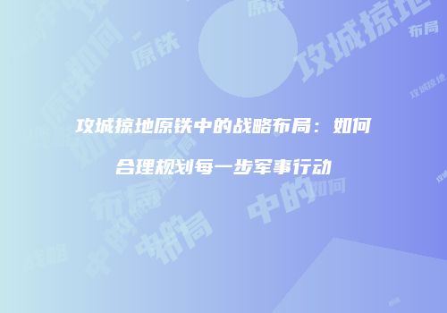 攻城掠地原铁中的战略布局：如何合理规划每一步军事行动