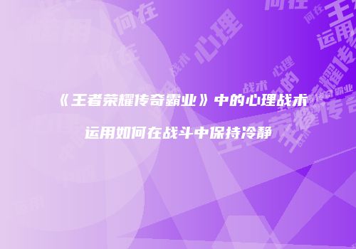 《王者荣耀传奇霸业》中的心理战术运用如何在战斗中保持冷静