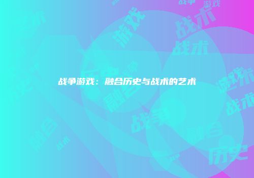 战争游戏：融合历史与战术的艺术
