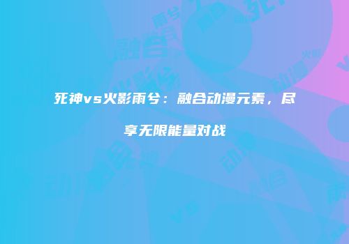 死神vs火影雨兮：融合动漫元素，尽享无限能量对战