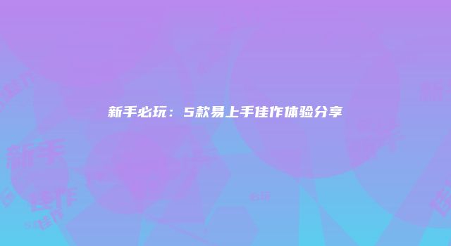 新手必玩：5款易上手佳作体验分享
