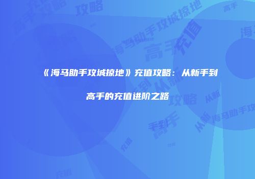 《海马助手攻城掠地》充值攻略：从新手到高手的充值进阶之路