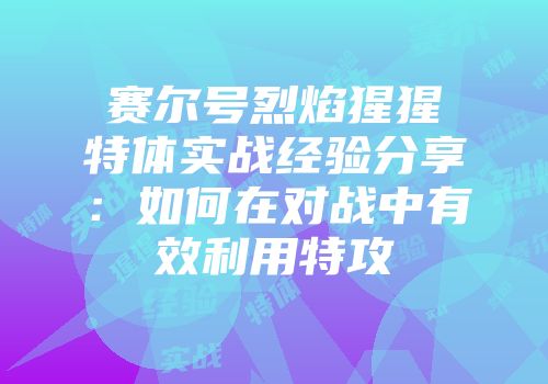 赛尔号烈焰猩猩特体实战经验分享：如何在对战中有效利用特攻