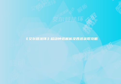 《艾尔登法环》移动钟塔解析及各塔获取攻略