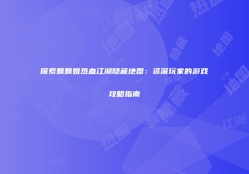 探索飘飘姐热血江湖隐藏地图：资深玩家的游戏攻略指南