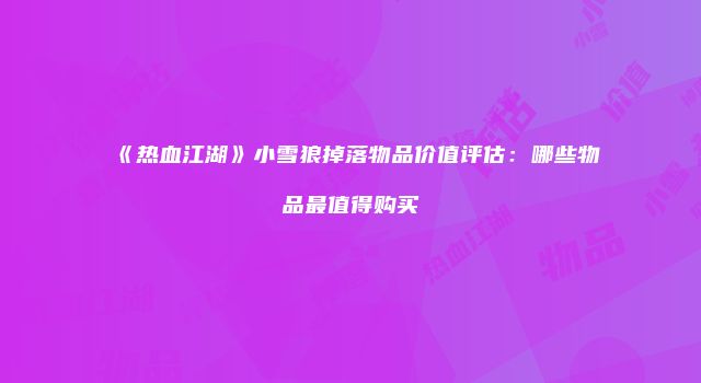《热血江湖》小雪狼掉落物品价值评估：哪些物品最值得购买