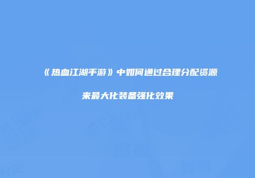 《热血江湖手游》中如何通过合理分配资源来最大化装备强化效果