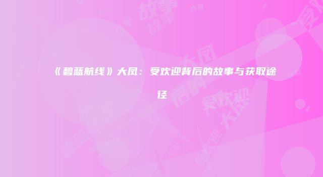 《碧蓝航线》大凤：受欢迎背后的故事与获取途径