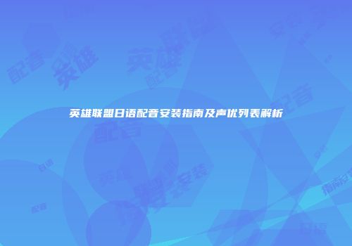 英雄联盟日语配音安装指南及声优列表解析