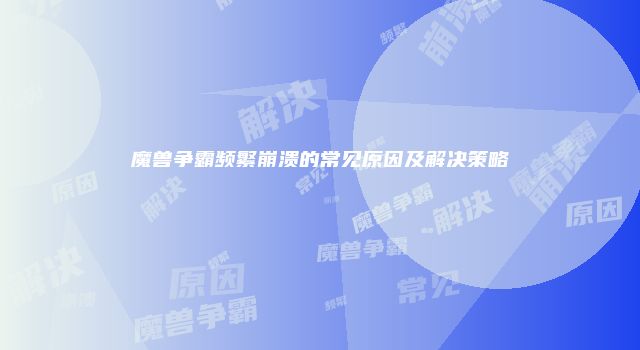 魔兽争霸频繁崩溃的常见原因及解决策略