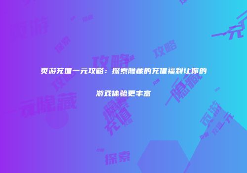 页游充值一元攻略：探索隐藏的充值福利让你的游戏体验更丰富