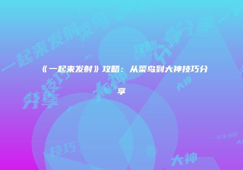 《一起来发射》攻略：从菜鸟到大神技巧分享