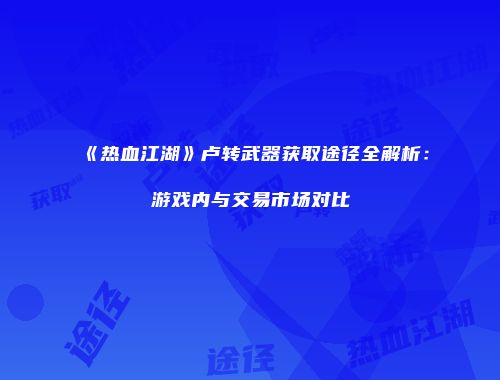 《热血江湖》卢转武器获取途径全解析：游戏内与交易市场对比