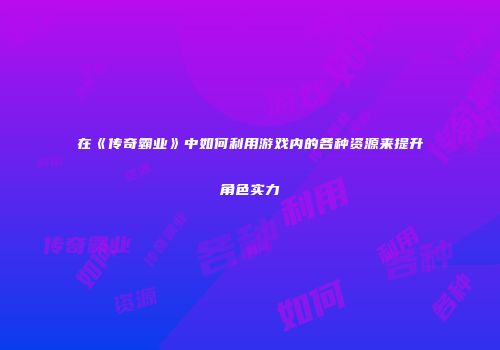 在《传奇霸业》中如何利用游戏内的各种资源来提升角色实力