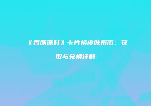 《香肠派对》卡片换皮肤指南：获取与兑换详解