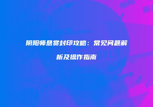 阴阳师悬赏封印攻略：常见问题解析及操作指南