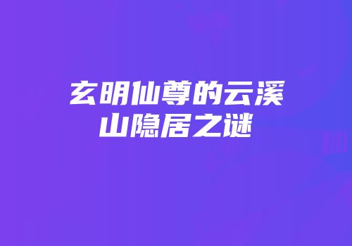 玄明仙尊的云溪山隐居之谜